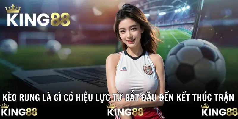 Kèo rung là gì có hiệu lực từ bắt đầu đến kết thúc trận